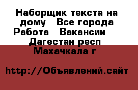 Наборщик текста на дому - Все города Работа » Вакансии   . Дагестан респ.,Махачкала г.